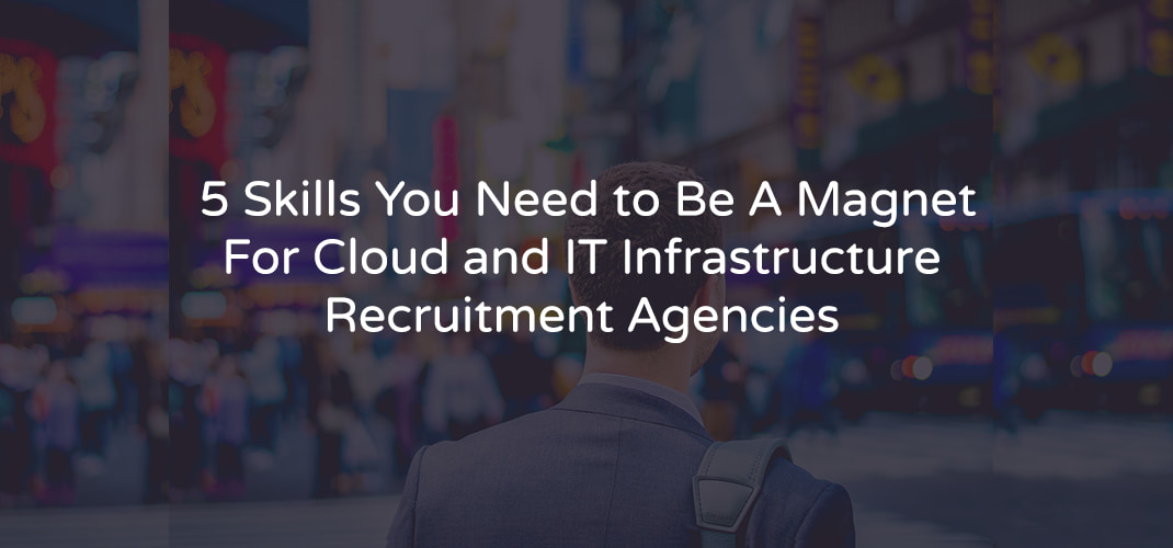 5 Skills You Need to Be A Magnet For Cloud and IT Infrastructure Recruitment Agencies