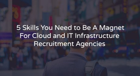 5 Skills You Need to Be A Magnet For Cloud and IT Infrastructure Recruitment Agencies